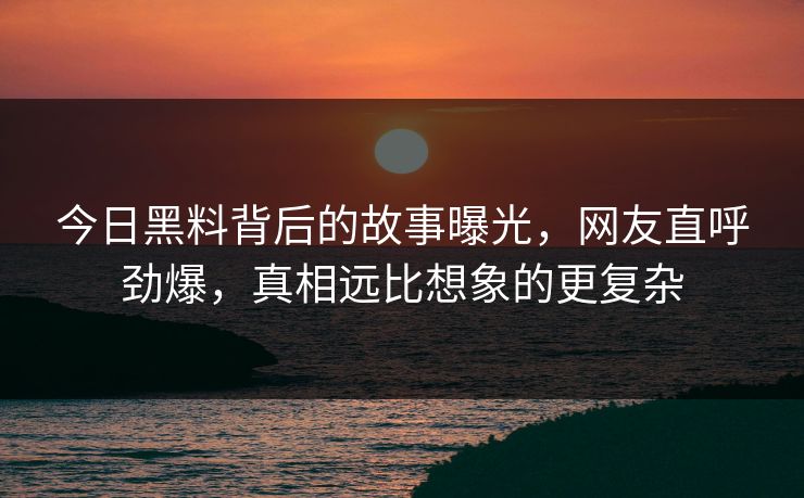 今日黑料背后的故事曝光，网友直呼劲爆，真相远比想象的更复杂  第1张
