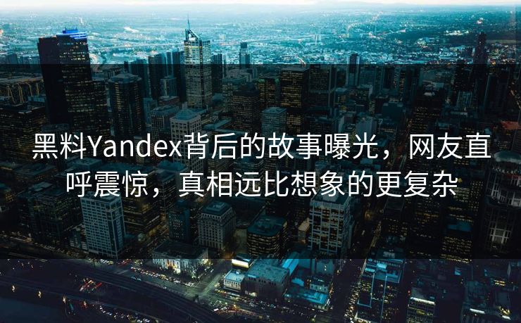 黑料Yandex背后的故事曝光，网友直呼震惊，真相远比想象的更复杂  第1张