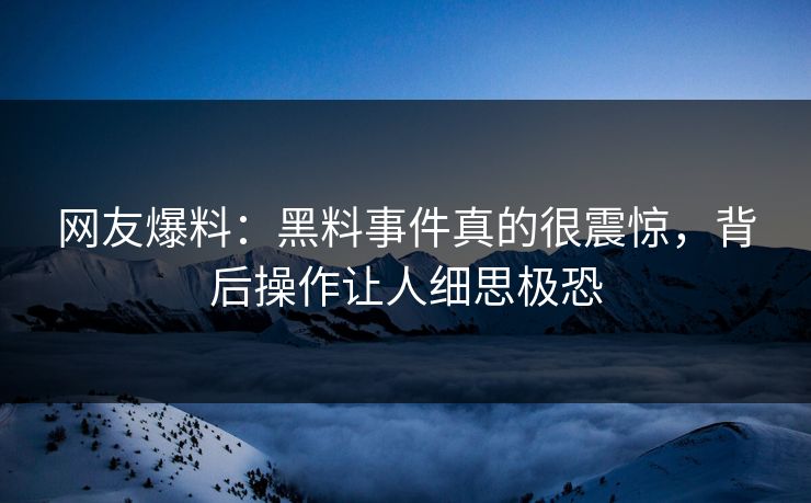 网友爆料：黑料事件真的很震惊，背后操作让人细思极恐  第1张