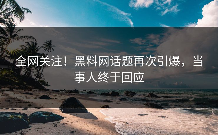 全网关注！黑料网话题再次引爆，当事人终于回应