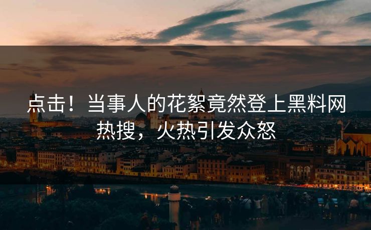 点击！当事人的花絮竟然登上黑料网热搜，火热引发众怒