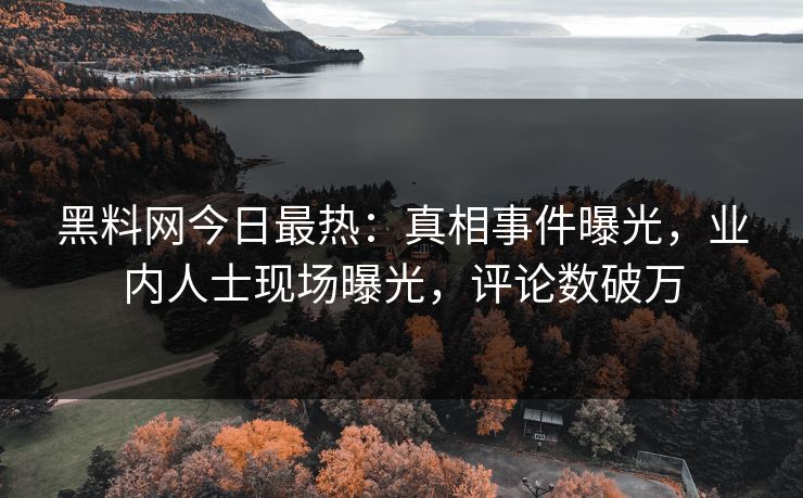 黑料网今日最热：真相事件曝光，业内人士现场曝光，评论数破万