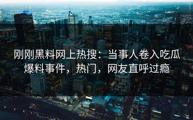 刚刚黑料网上热搜：当事人卷入吃瓜爆料事件，热门，网友直呼过瘾