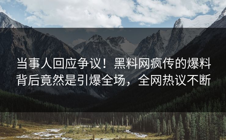 当事人回应争议！黑料网疯传的爆料背后竟然是引爆全场，全网热议不断  第1张