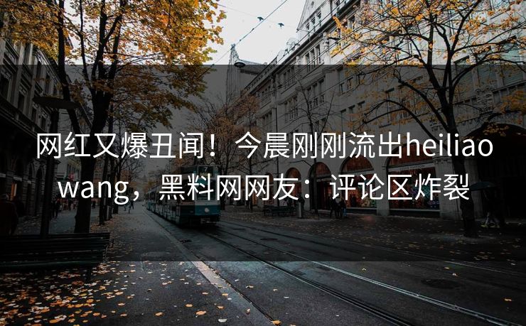 网红又爆丑闻！今晨刚刚流出heiliaowang，黑料网网友：评论区炸裂  第1张
