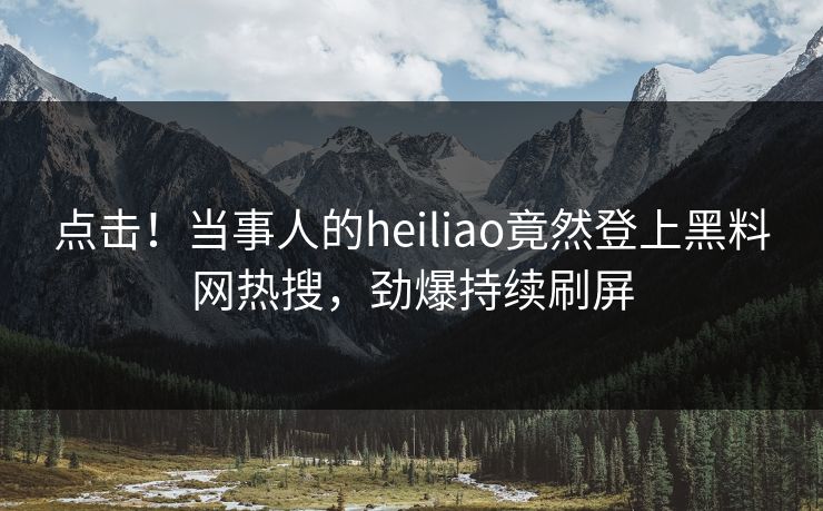 点击！当事人的heiliao竟然登上黑料网热搜，劲爆持续刷屏  第1张