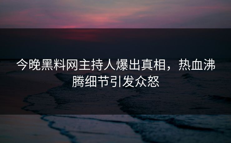 今晚黑料网主持人爆出真相，热血沸腾细节引发众怒