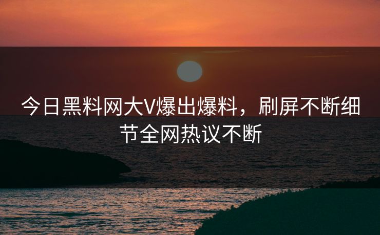 今日黑料网大V爆出爆料，刷屏不断细节全网热议不断  第1张