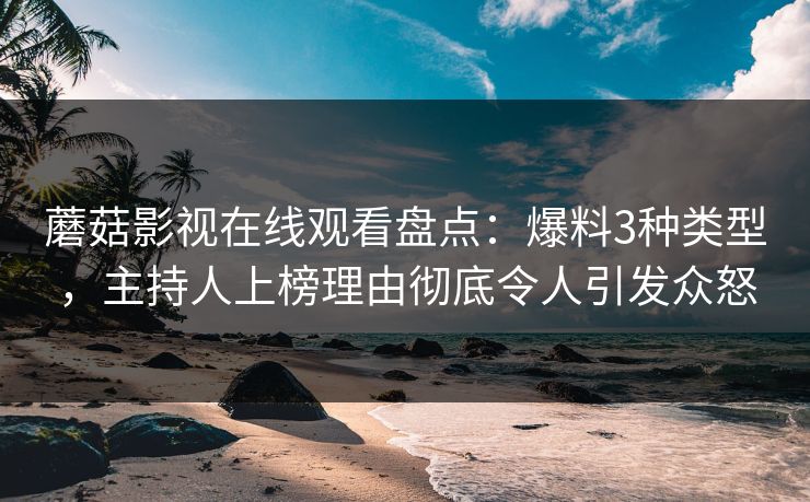 蘑菇影视在线观看盘点：爆料3种类型，主持人上榜理由彻底令人引发众怒  第1张