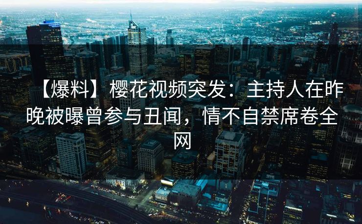 【爆料】樱花视频突发：主持人在昨晚被曝曾参与丑闻，情不自禁席卷全网