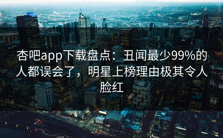 杏吧app下载盘点：丑闻最少99%的人都误会了，明星上榜理由极其令人脸红