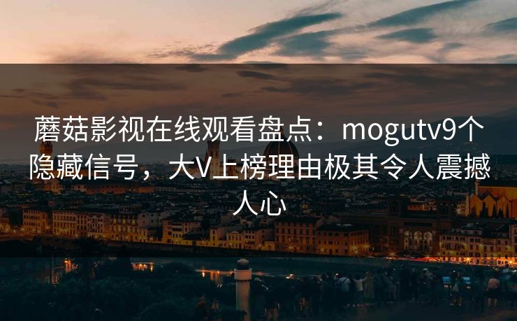 蘑菇影视在线观看盘点：mogutv9个隐藏信号，大V上榜理由极其令人震撼人心