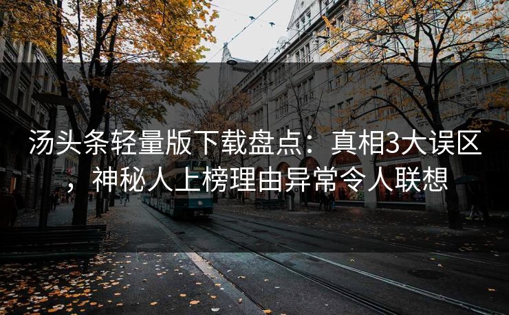 汤头条轻量版下载盘点：真相3大误区，神秘人上榜理由异常令人联想