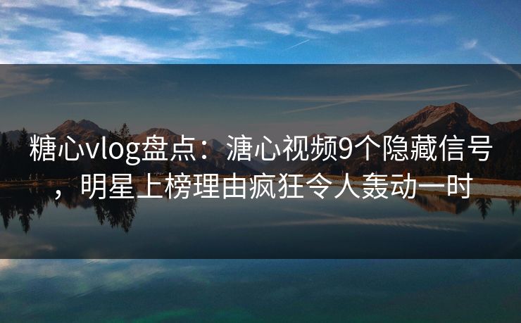 糖心vlog盘点：溏心视频9个隐藏信号，明星上榜理由疯狂令人轰动一时