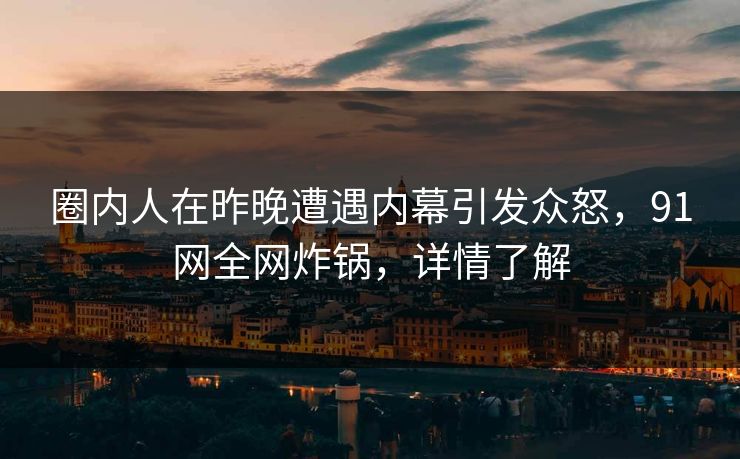 圈内人在昨晚遭遇内幕引发众怒，91网全网炸锅，详情了解  第1张