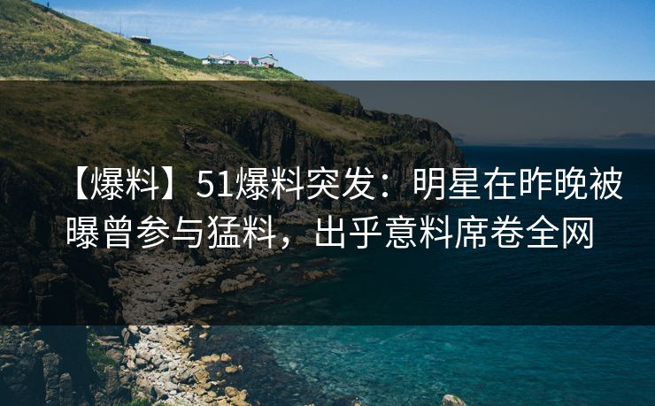 【爆料】51爆料突发：明星在昨晚被曝曾参与猛料，出乎意料席卷全网  第1张