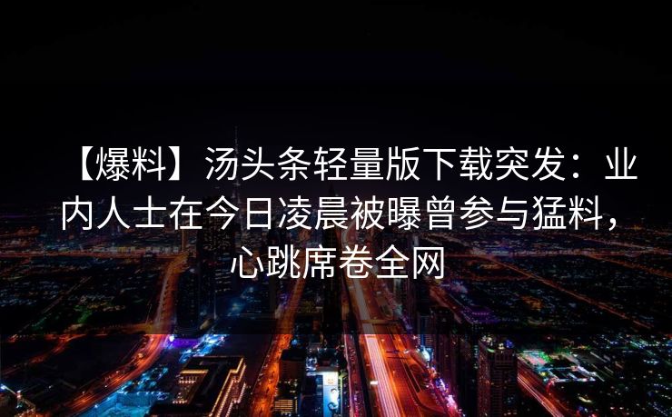 【爆料】汤头条轻量版下载突发：业内人士在今日凌晨被曝曾参与猛料，心跳席卷全网