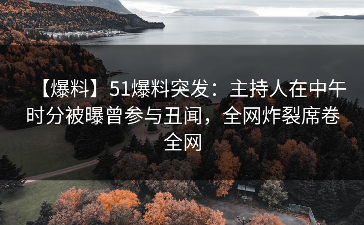【爆料】51爆料突发：主持人在中午时分被曝曾参与丑闻，全网炸裂席卷全网
