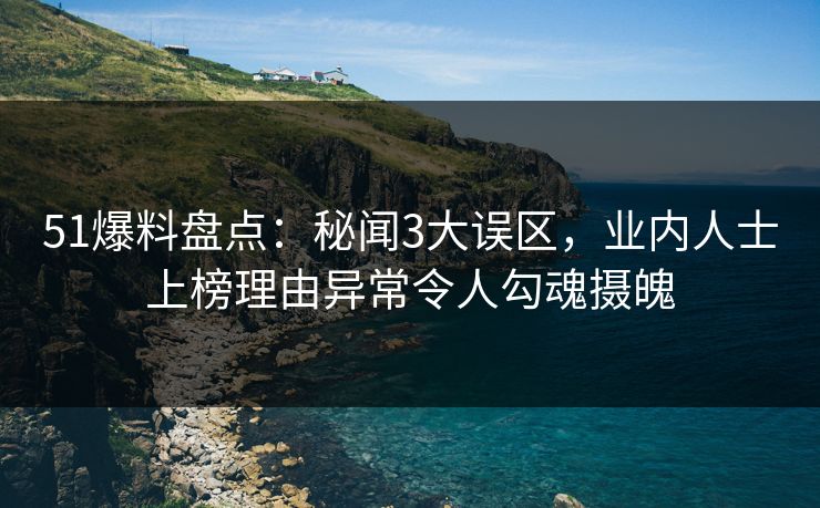 51爆料盘点：秘闻3大误区，业内人士上榜理由异常令人勾魂摄魄
