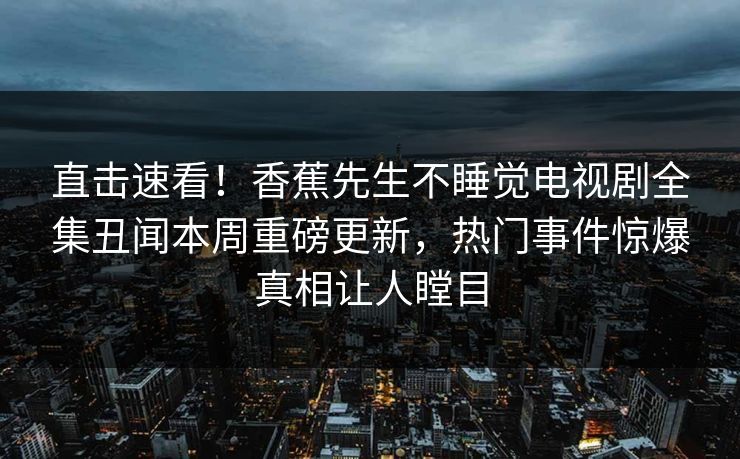 直击速看！香蕉先生不睡觉电视剧全集丑闻本周重磅更新，热门事件惊爆真相让人瞠目