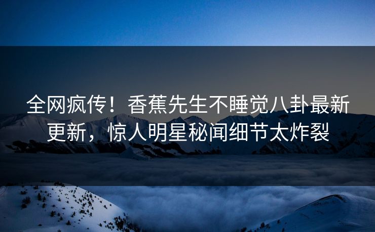 全网疯传！香蕉先生不睡觉八卦最新更新，惊人明星秘闻细节太炸裂  第1张