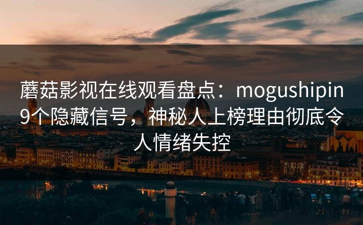 蘑菇影视在线观看盘点：mogushipin9个隐藏信号，神秘人上榜理由彻底令人情绪失控  第1张