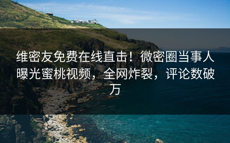 维密友免费在线直击！微密圈当事人曝光蜜桃视频，全网炸裂，评论数破万  第1张
