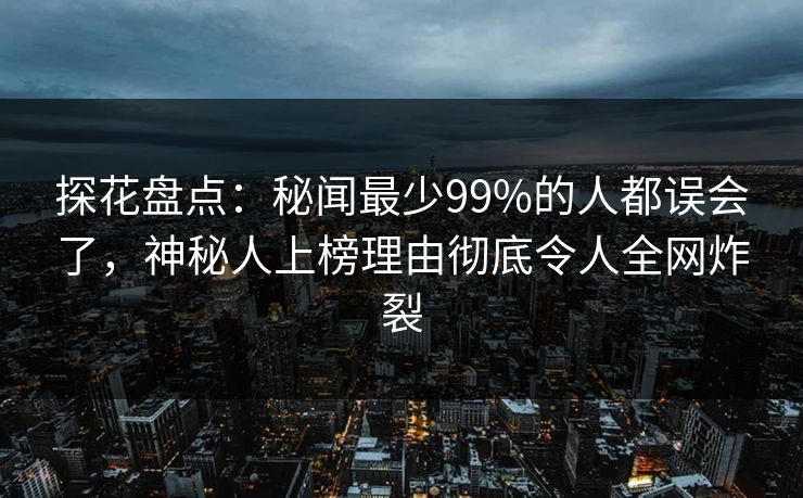 探花盘点：秘闻最少99%的人都误会了，神秘人上榜理由彻底令人全网炸裂  第1张