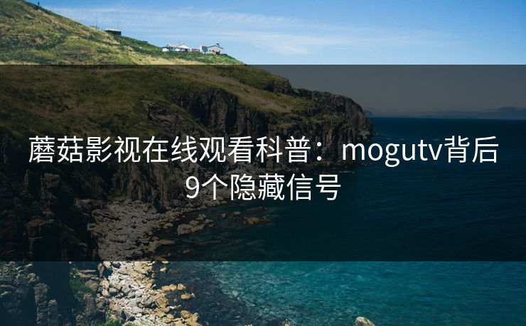 蘑菇影视在线观看科普：mogutv背后9个隐藏信号  第1张