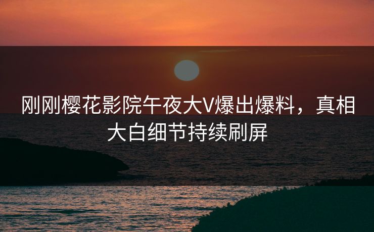 刚刚樱花影院午夜大V爆出爆料，真相大白细节持续刷屏  第1张