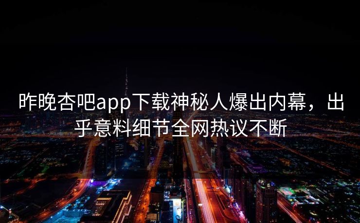 昨晚杏吧app下载神秘人爆出内幕，出乎意料细节全网热议不断