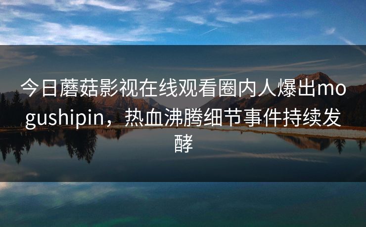 今日蘑菇影视在线观看圈内人爆出mogushipin，热血沸腾细节事件持续发酵  第1张