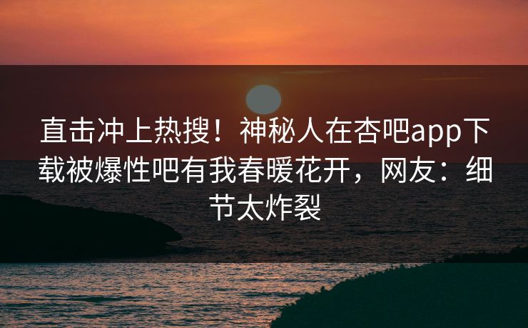 直击冲上热搜！神秘人在杏吧app下载被爆性吧有我春暖花开，网友：细节太炸裂