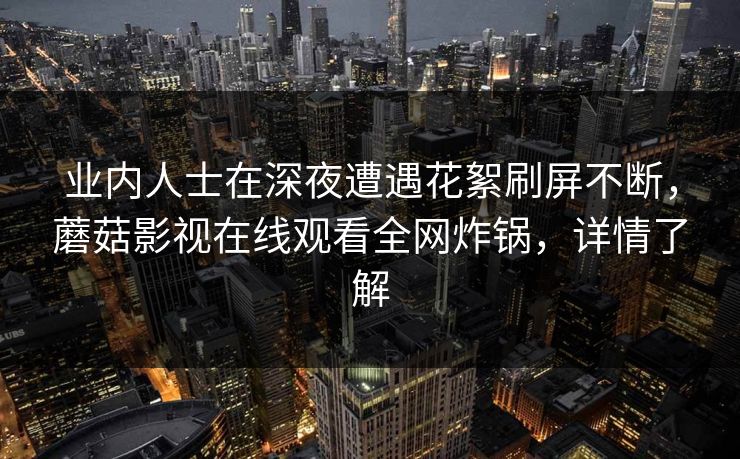 业内人士在深夜遭遇花絮刷屏不断，蘑菇影视在线观看全网炸锅，详情了解