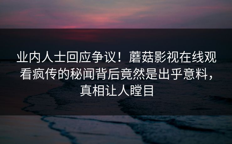 业内人士回应争议！蘑菇影视在线观看疯传的秘闻背后竟然是出乎意料，真相让人瞠目