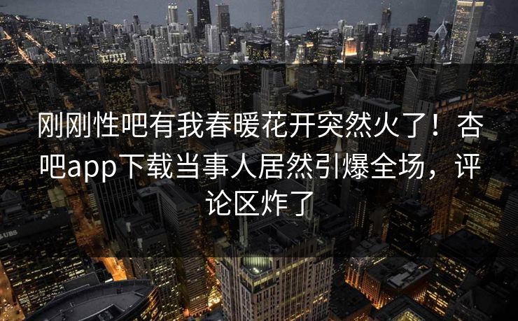 刚刚性吧有我春暖花开突然火了!杏吧app下载当事人居然引爆全场,评论区炸了