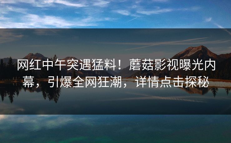 网红中午突遇猛料!蘑菇影视曝光内幕,引爆全网狂潮,详情点击探秘