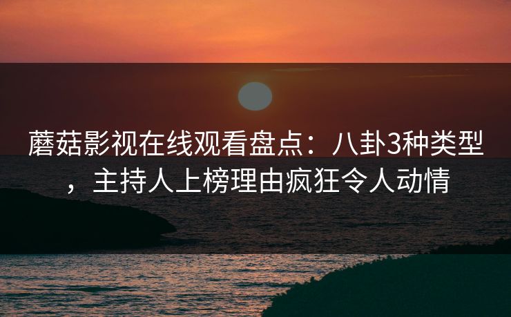 蘑菇影视在线观看盘点:八卦3种类型,主持人上榜理由疯狂令人动情