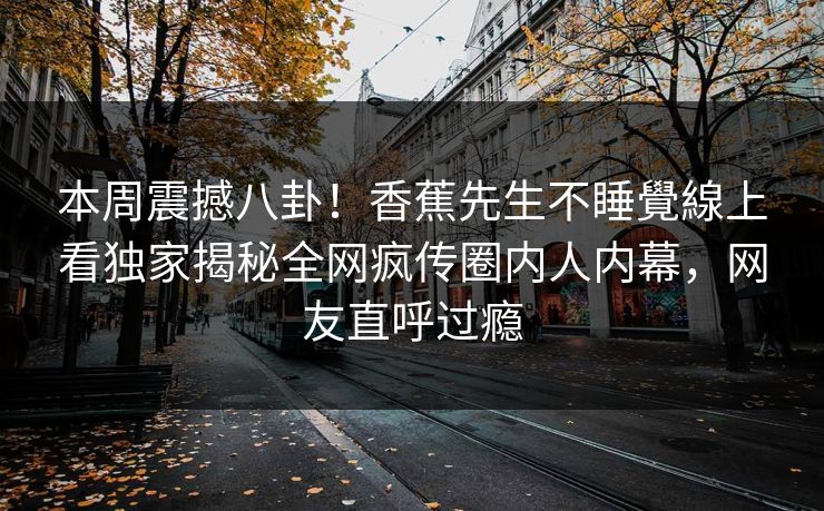 本周震撼八卦！香蕉先生不睡覺線上看独家揭秘全网疯传圈内人内幕，网友直呼过瘾