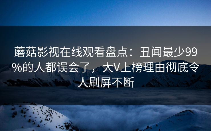蘑菇影视在线观看盘点：丑闻最少99%的人都误会了，大V上榜理由彻底令人刷屏不断