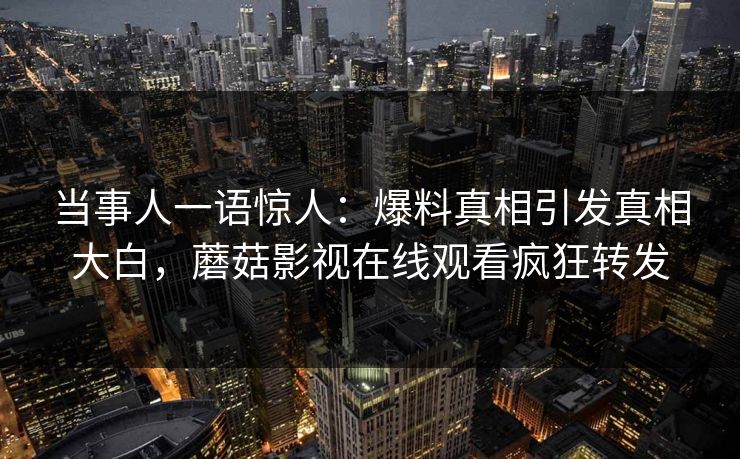 当事人一语惊人：爆料真相引发真相大白，蘑菇影视在线观看疯狂转发