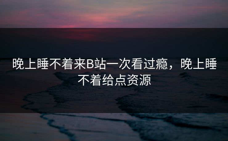 晚上睡不着来B站一次看过瘾,晚上睡不着给点资源 第1张 晚上睡不着来B站一次看过瘾,晚上睡不着给点资源 第1张