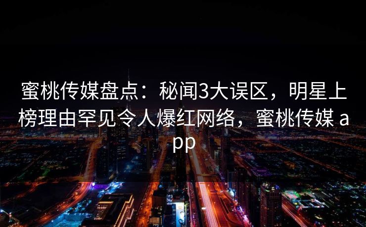蜜桃传媒盘点：秘闻3大误区，明星上榜理由罕见令人爆红网络，蜜桃传媒 app