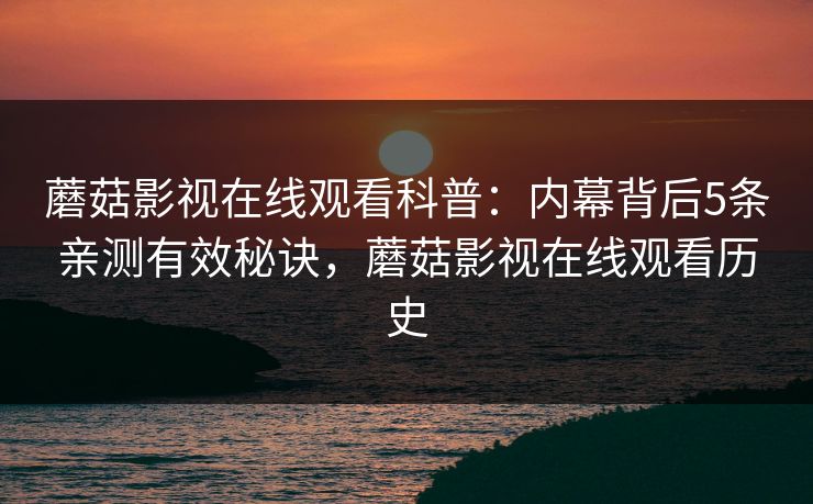蘑菇影视在线观看科普：内幕背后5条亲测有效秘诀，蘑菇影视在线观看历史