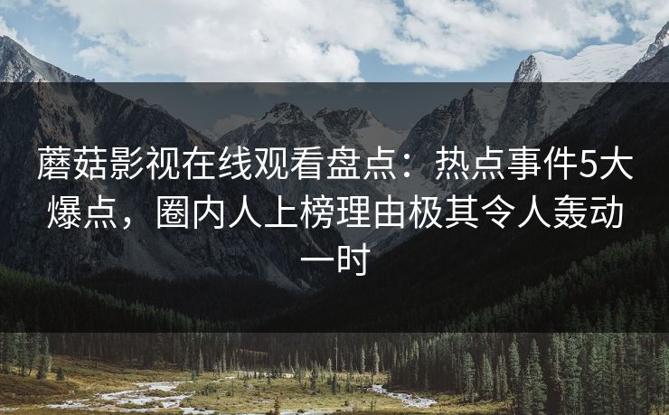 蘑菇影视在线观看盘点：热点事件5大爆点，圈内人上榜理由极其令人轰动一时