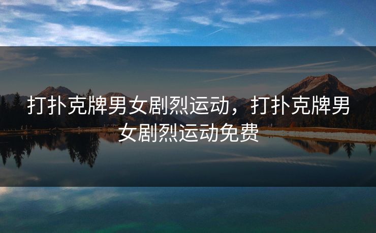 打扑克牌男女剧烈运动，打扑克牌男女剧烈运动免费