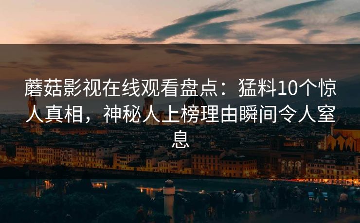 蘑菇影视在线观看盘点：猛料10个惊人真相，神秘人上榜理由瞬间令人窒息