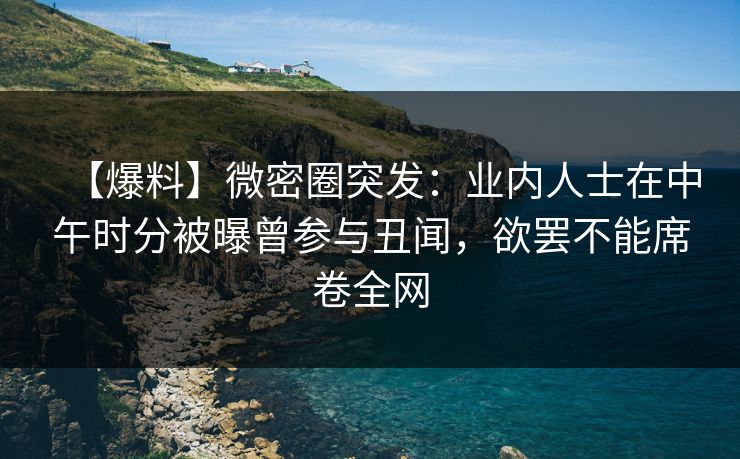【爆料】微密圈突发:业内人士在中午时分被曝曾参与丑闻,欲罢不能席卷全网 第1张 【爆料】微密圈突发:业内人士在中午时分被曝曾参与丑闻,欲罢不能席卷全网 第1张