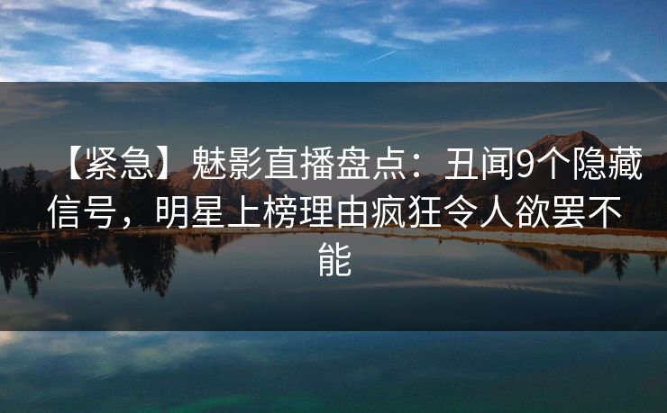 【紧急】魅影直播盘点：丑闻9个隐藏信号，明星上榜理由疯狂令人欲罢不能