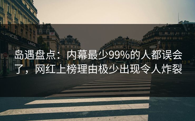 岛遇盘点:内幕最少99%的人都误会了,网红上榜理由极少出现令人炸裂